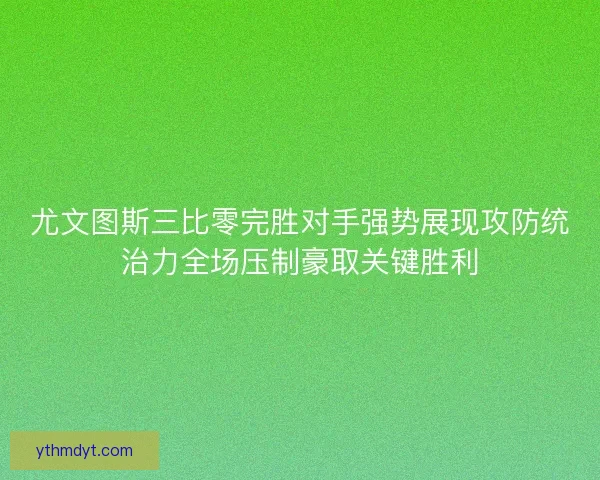 尤文图斯三比零完胜对手强势展现攻防统治力全场压制豪取关键胜利