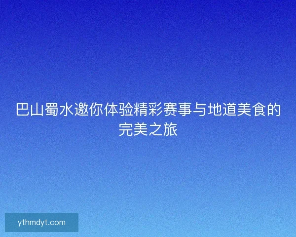 巴山蜀水邀你体验精彩赛事与地道美食的完美之旅