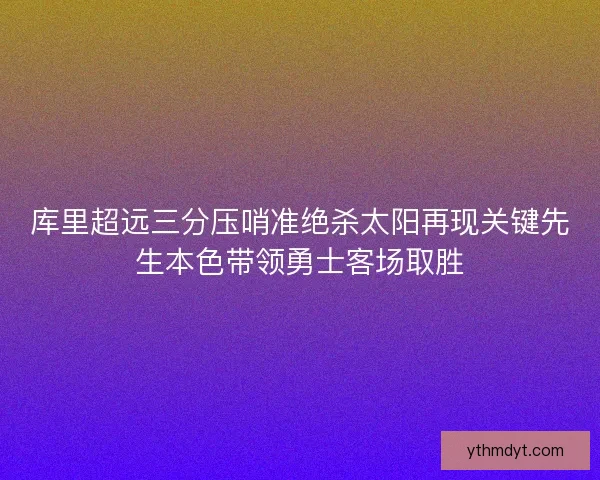 库里超远三分压哨准绝杀太阳再现关键先生本色带领勇士客场取胜