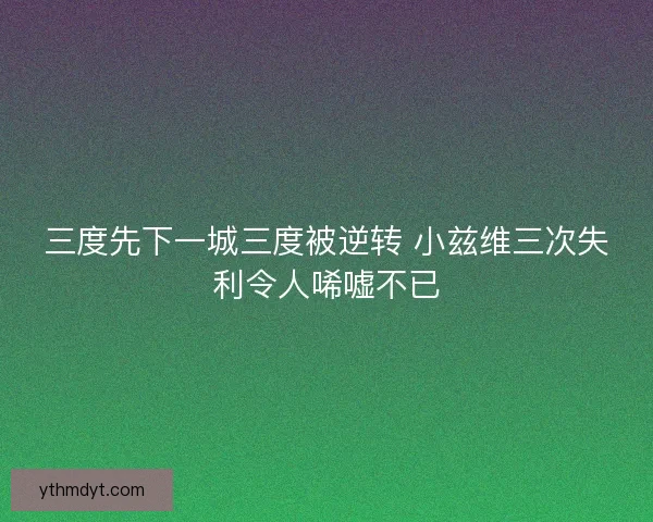 三度先下一城三度被逆转 小兹维三次失利令人唏嘘不已