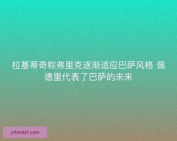 拉基蒂奇称弗里克逐渐适应巴萨风格 佩德里代表了巴萨的未来