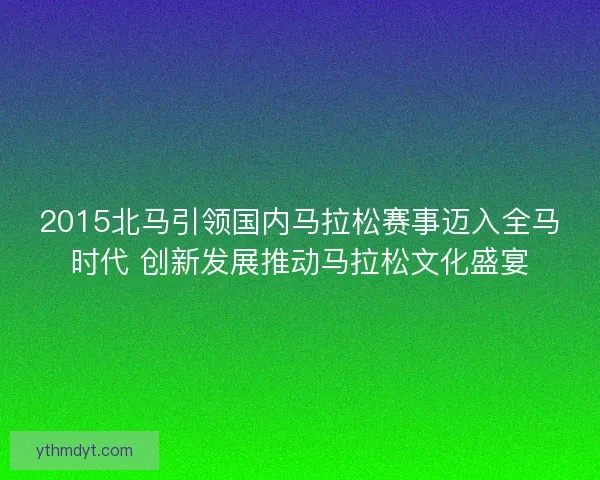 2015北马引领国内马拉松赛事迈入全马时代 创新发展推动马拉松文化盛宴