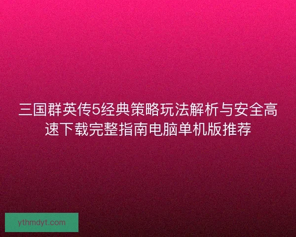 三国群英传5经典策略玩法解析与安全高速下载完整指南电脑单机版推荐