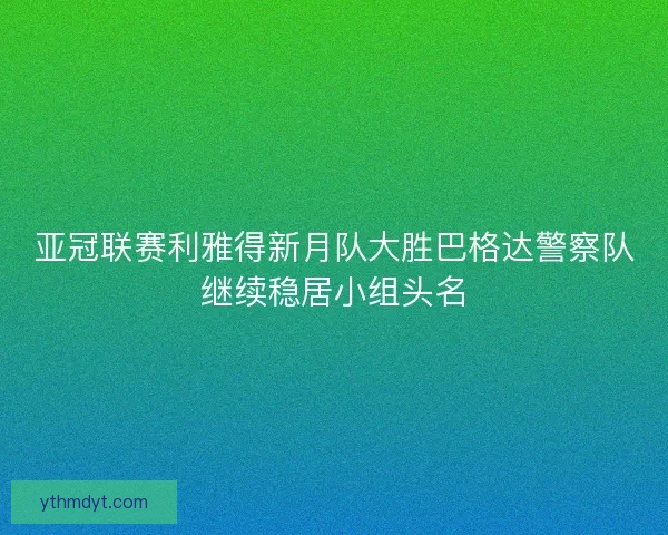 亚冠联赛利雅得新月队大胜巴格达警察队继续稳居小组头名