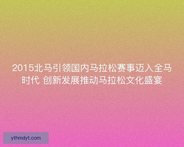2015北马引领国内马拉松赛事迈入全马时代 创新发展推动马拉松文化盛宴