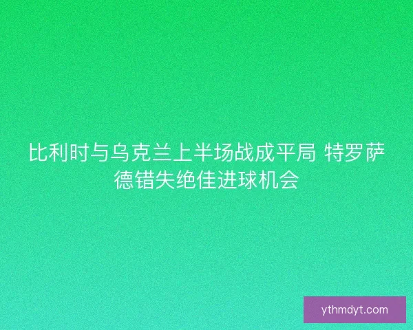 比利时与乌克兰上半场战成平局 特罗萨德错失绝佳进球机会
