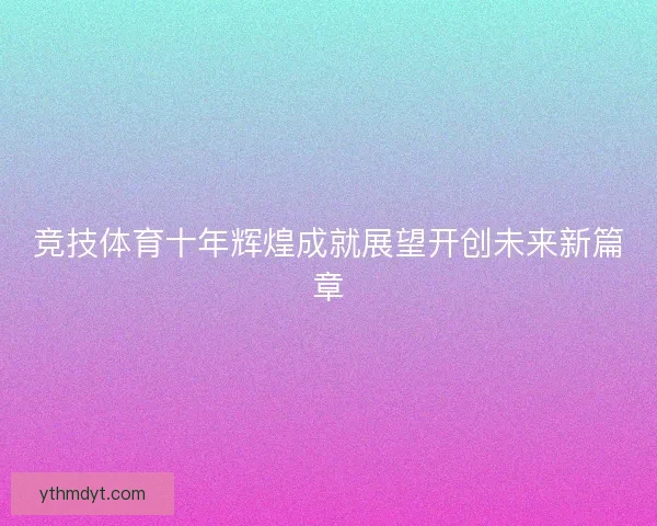 竞技体育十年辉煌成就展望开创未来新篇章